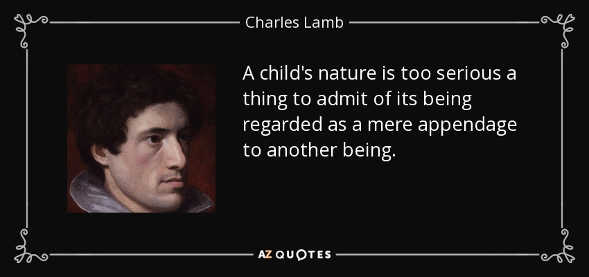 A child's nature is too serious a thing to admit of its being regarded as a mere appendage to another being. - Charles Lamb