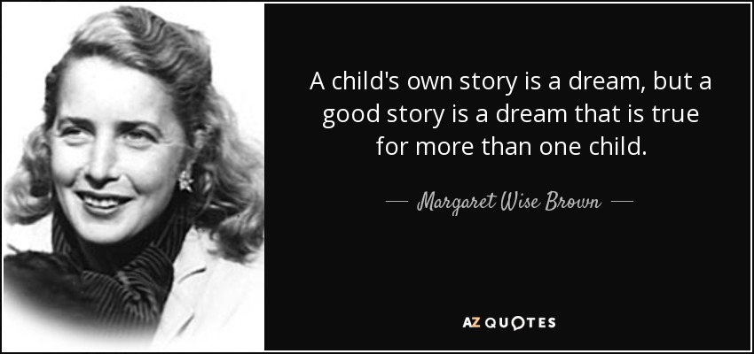 A child's own story is a dream, but a good story is a dream that is true for more than one child. - Margaret Wise Brown