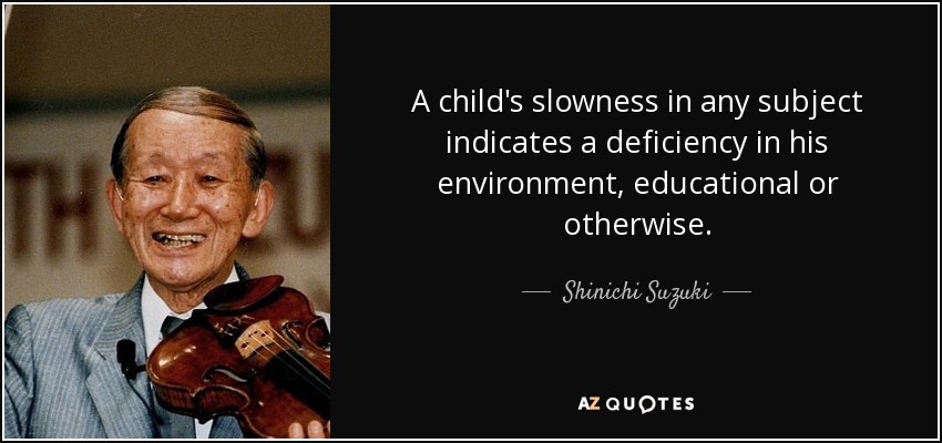 A child's slowness in any subject indicates a deficiency in his environment, educational or otherwise. - Shinichi Suzuki