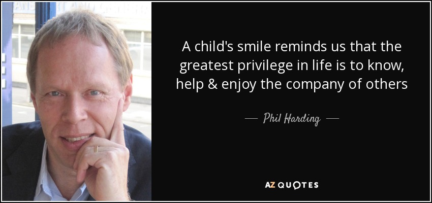A child's smile reminds us that the greatest privilege in life is to know, help & enjoy the company of others - Phil Harding