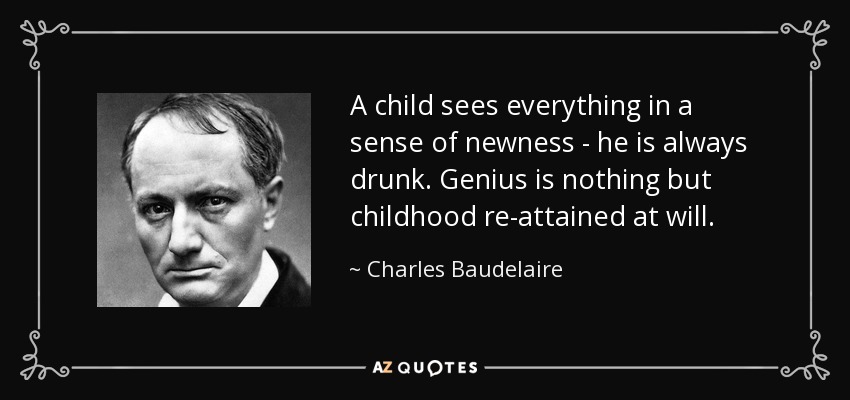 A child sees everything in a sense of newness - he is always drunk. Genius is nothing but childhood re-attained at will. - Charles Baudelaire