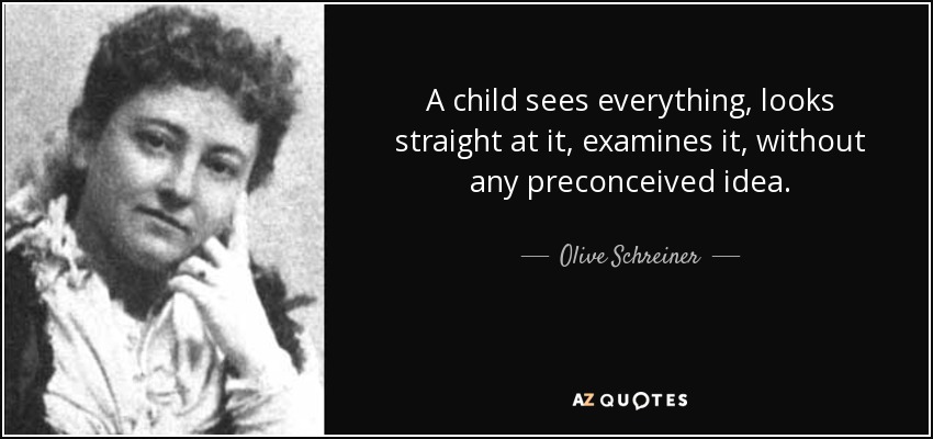 A child sees everything, looks straight at it, examines it, without any preconceived idea. - Olive Schreiner