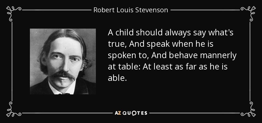 A child should always say what's true, And speak when he is spoken to, And behave mannerly at table: At least as far as he is able. - Robert Louis Stevenson