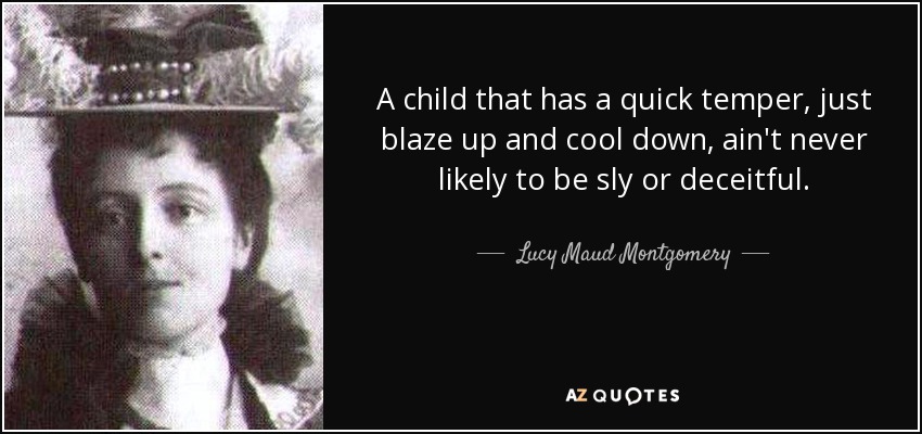 A child that has a quick temper, just blaze up and cool down, ain't never likely to be sly or deceitful. - Lucy Maud Montgomery