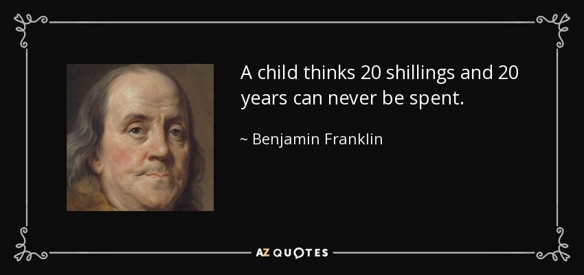 A child thinks 20 shillings and 20 years can never be spent. - Benjamin Franklin