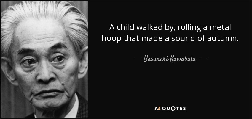 A child walked by, rolling a metal hoop that made a sound of autumn. - Yasunari Kawabata
