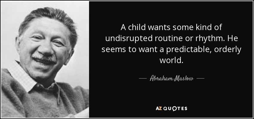 A child wants some kind of undisrupted routine or rhythm. He seems to want a predictable, orderly world. - Abraham Maslow