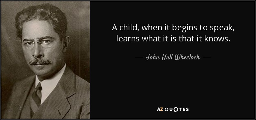 A child, when it begins to speak, learns what it is that it knows. - John Hall Wheelock