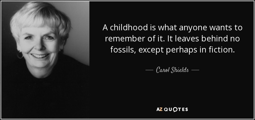 A childhood is what anyone wants to remember of it. It leaves behind no fossils, except perhaps in fiction. - Carol Shields