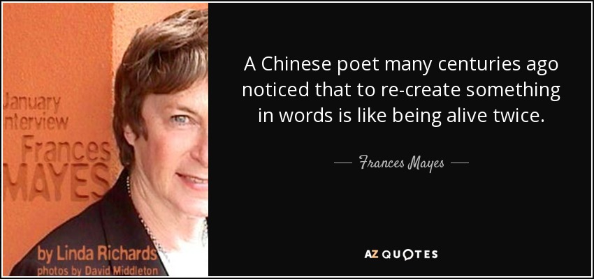 A Chinese poet many centuries ago noticed that to re-create something in words is like being alive twice. - Frances Mayes