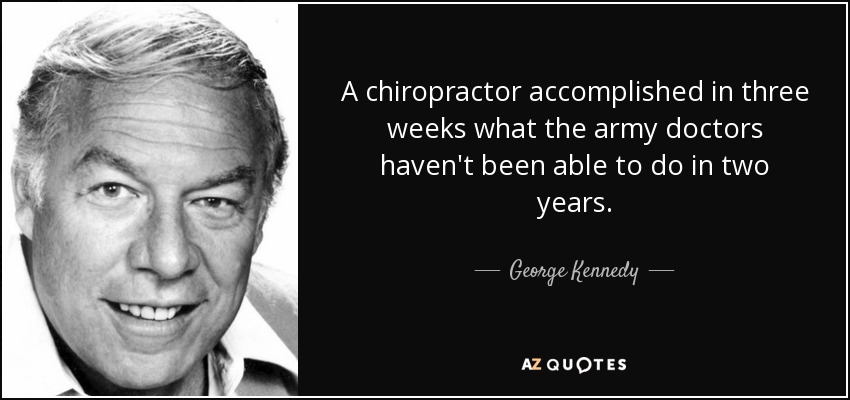 A chiropractor accomplished in three weeks what the army doctors haven't been able to do in two years. - George Kennedy