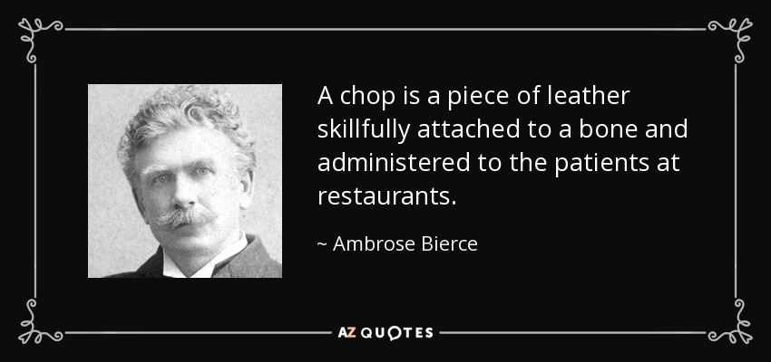 A chop is a piece of leather skillfully attached to a bone and administered to the patients at restaurants. - Ambrose Bierce