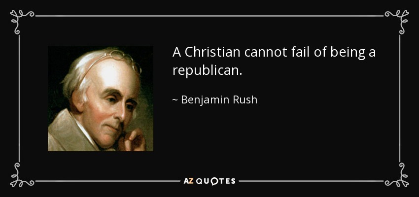 A Christian cannot fail of being a republican. - Benjamin Rush
