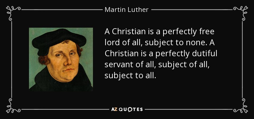 A Christian is a perfectly free lord of all, subject to none. A Christian is a perfectly dutiful servant of all, subject of all, subject to all. - Martin Luther