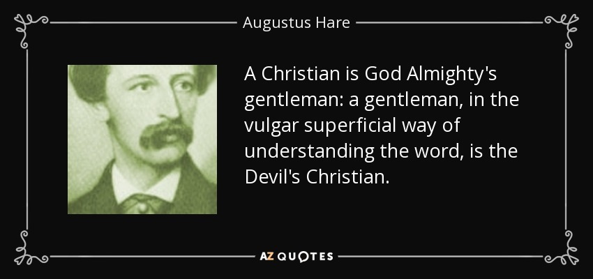 A Christian is God Almighty's gentleman: a gentleman, in the vulgar superficial way of understanding the word, is the Devil's Christian. - Augustus Hare