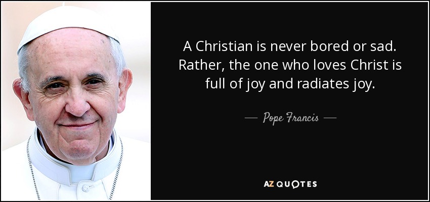A Christian is never bored or sad. Rather, the one who loves Christ is full of joy and radiates joy. - Pope Francis