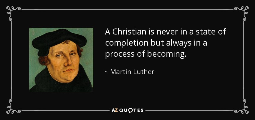 A Christian is never in a state of completion but always in a process of becoming. - Martin Luther