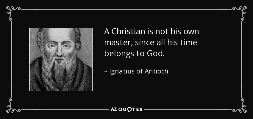 A Christian is not his own master, since all his time belongs to God. - Ignatius of Antioch