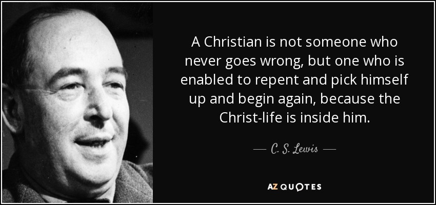 A Christian is not someone who never goes wrong, but one who is enabled to repent and pick himself up and begin again, because the Christ-life is inside him. - C. S. Lewis