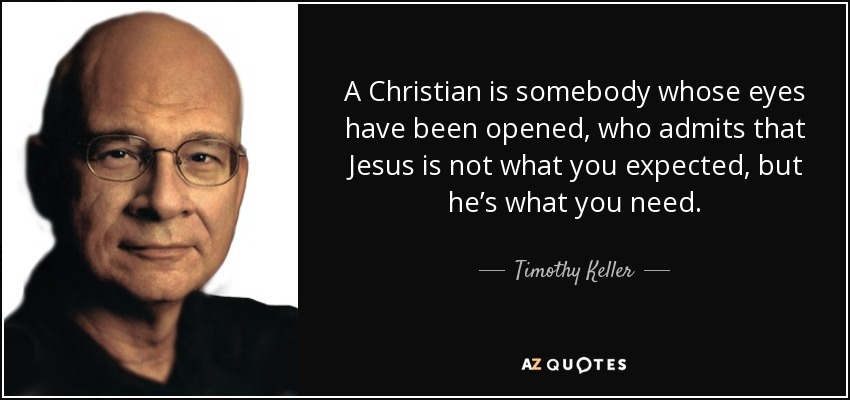 A Christian is somebody whose eyes have been opened, who admits that Jesus is not what you expected, but he’s what you need. - Timothy Keller