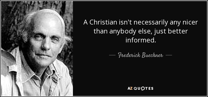 A Christian isn't necessarily any nicer than anybody else, just better informed. - Frederick Buechner