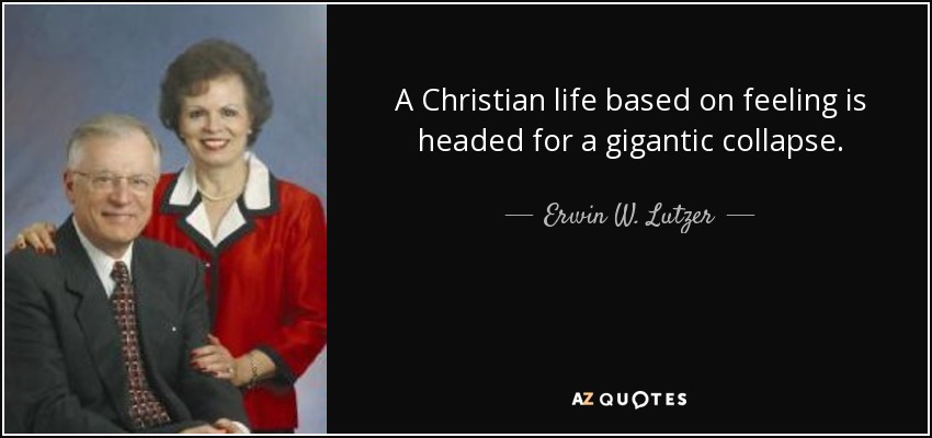 A Christian life based on feeling is headed for a gigantic collapse. - Erwin W. Lutzer