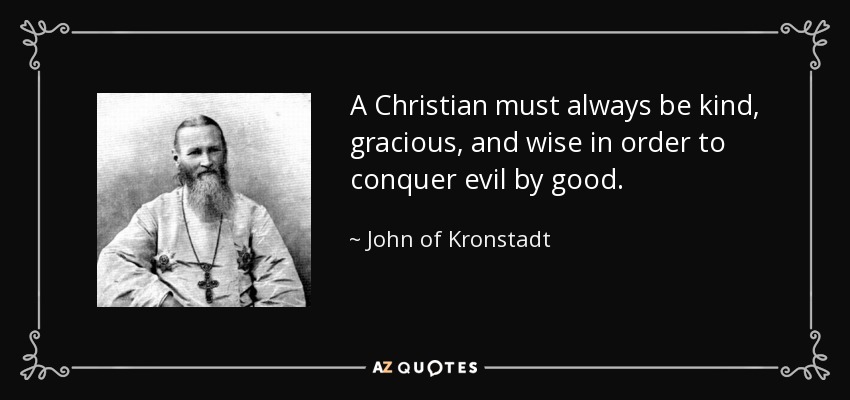 A Christian must always be kind, gracious, and wise in order to conquer evil by good. - John of Kronstadt