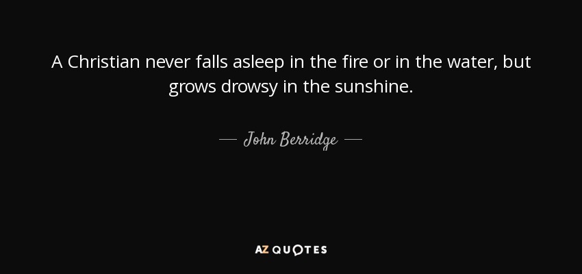 A Christian never falls asleep in the fire or in the water, but grows drowsy in the sunshine. - John Berridge