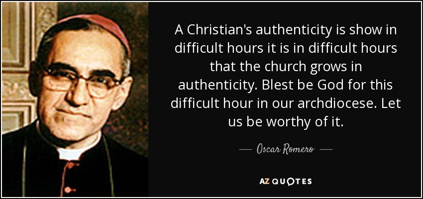 A Christian's authenticity is show in difficult hours it is in difficult hours that the church grows in authenticity. Blest be God for this difficult hour in our archdiocese. Let us be worthy of it. - Oscar Romero