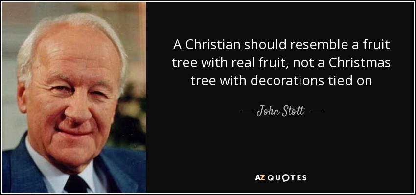 A Christian should resemble a fruit tree with real fruit, not a Christmas tree with decorations tied on - John Stott