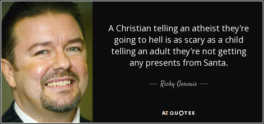A Christian telling an atheist they're going to hell is as scary as a child telling an adult they're not getting any presents from Santa. - Ricky Gervais