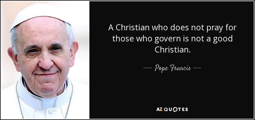 A Christian who does not pray for those who govern is not a good Christian. - Pope Francis
