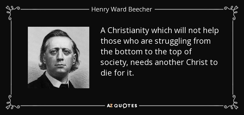 A Christianity which will not help those who are struggling from the bottom to the top of society, needs another Christ to die for it. - Henry Ward Beecher