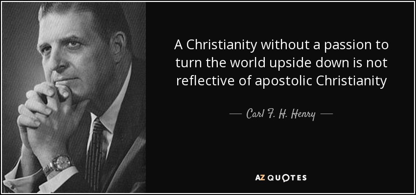 A Christianity without a passion to turn the world upside down is not reflective of apostolic Christianity - Carl F. H. Henry