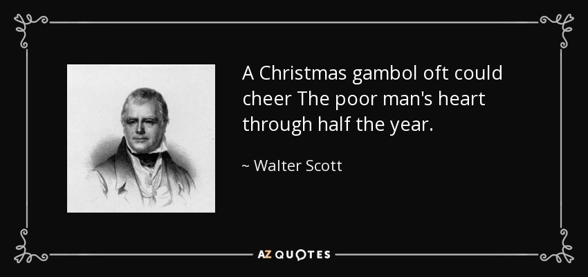 A Christmas gambol oft could cheer The poor man's heart through half the year. - Walter Scott