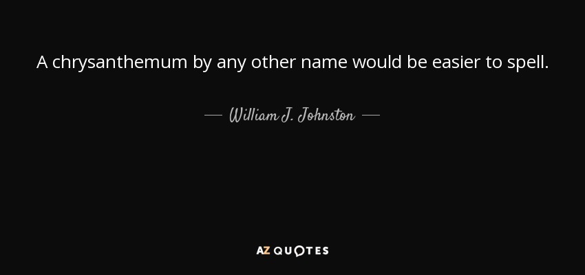 A chrysanthemum by any other name would be easier to spell. - William J. Johnston
