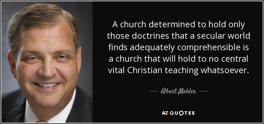 A church determined to hold only those doctrines that a secular world finds adequately comprehensible is a church that will hold to no central vital Christian teaching whatsoever. - Albert Mohler