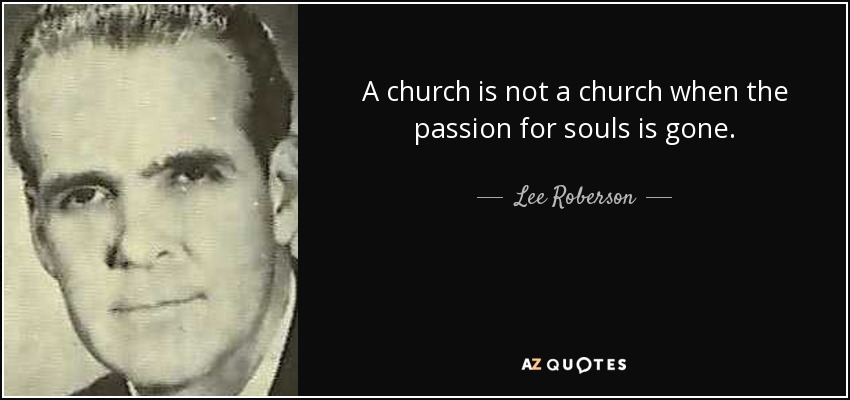 A church is not a church when the passion for souls is gone. - Lee Roberson