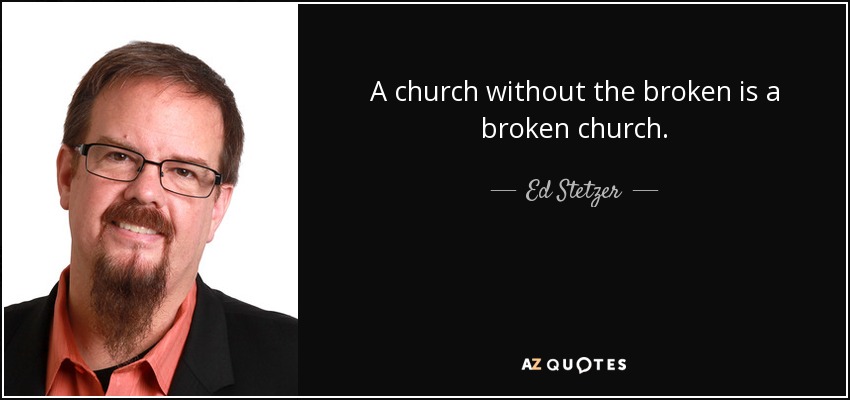 A church without the broken is a broken church. - Ed Stetzer
