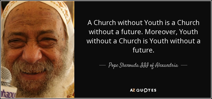 A Church without Youth is a Church without a future. Moreover, Youth without a Church is Youth without a future. - Pope Shenouda III of Alexandria