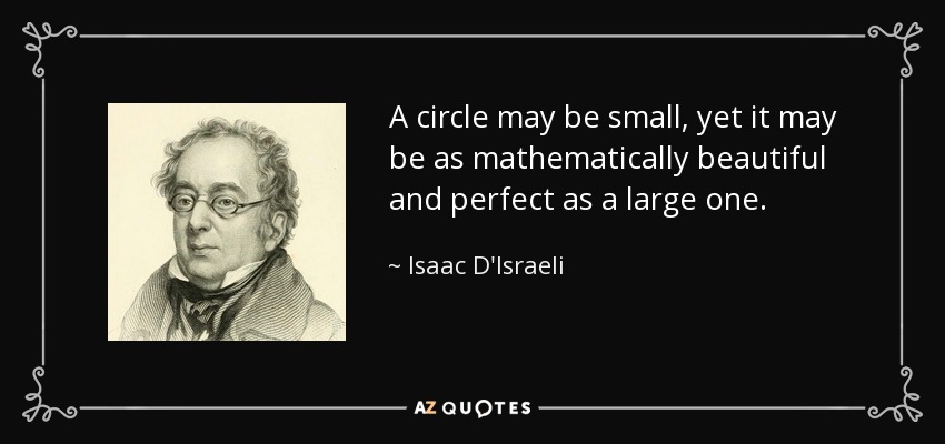 A circle may be small, yet it may be as mathematically beautiful and perfect as a large one. - Isaac D'Israeli