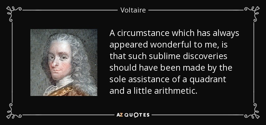 A circumstance which has always appeared wonderful to me, is that such sublime discoveries should have been made by the sole assistance of a quadrant and a little arithmetic. - Voltaire