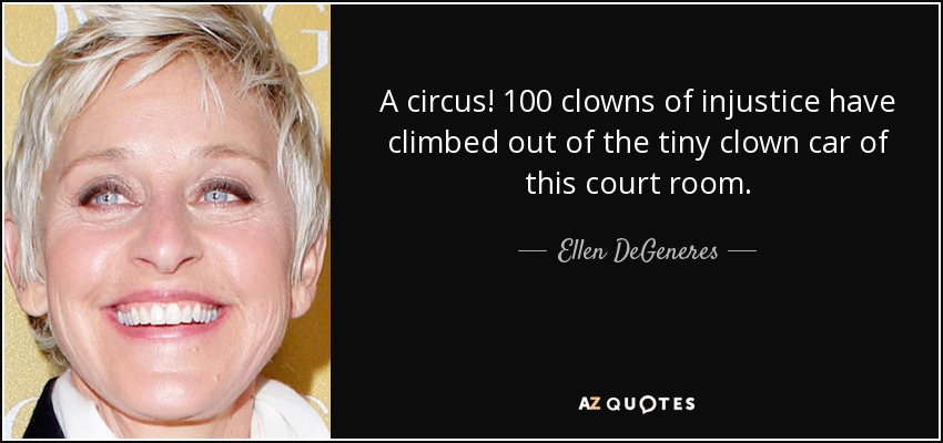A circus! 100 clowns of injustice have climbed out of the tiny clown car of this court room. - Ellen DeGeneres