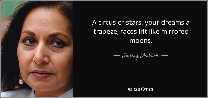 A circus of stars, your dreams a trapeze, faces lift like mirrored moons. - Imtiaz Dharker