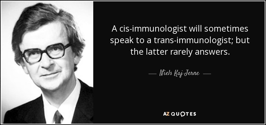 A cis-immunologist will sometimes speak to a trans-immunologist; but the latter rarely answers. - Niels Kaj Jerne