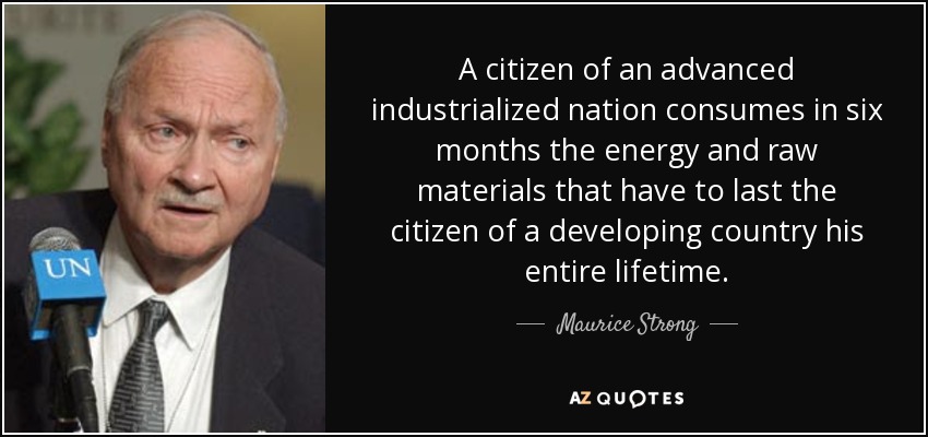 A citizen of an advanced industrialized nation consumes in six months the energy and raw materials that have to last the citizen of a developing country his entire lifetime. - Maurice Strong