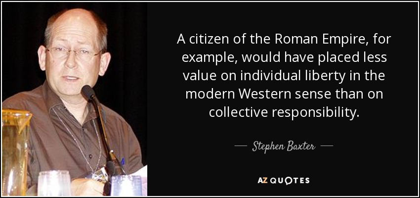 A citizen of the Roman Empire, for example, would have placed less value on individual liberty in the modern Western sense than on collective responsibility. - Stephen Baxter