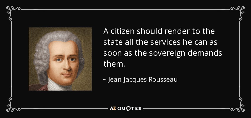 A citizen should render to the state all the services he can as soon as the sovereign demands them. - Jean-Jacques Rousseau