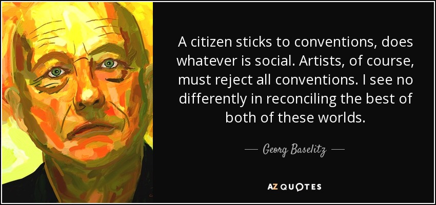 A citizen sticks to conventions, does whatever is social. Artists, of course, must reject all conventions. I see no differently in reconciling the best of both of these worlds. - Georg Baselitz