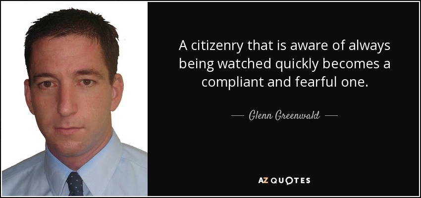 A citizenry that is aware of always being watched quickly becomes a compliant and fearful one. - Glenn Greenwald